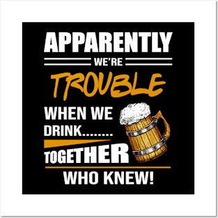 Beer Aparently We're Trouble When We Drink Together Who Knew Posters and Art